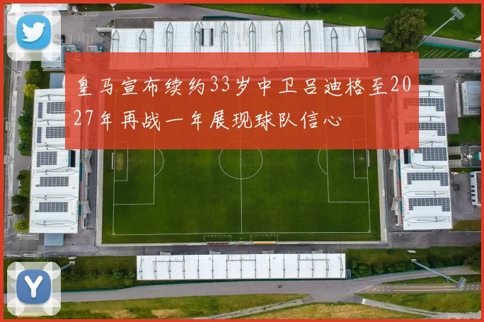 皇马宣布续约33岁中卫吕迪格至2027年再战一年展现球队信心