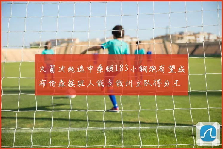 火箭次轮选中桑顿183小钢炮有望成布伦森接班人俄亥俄州立队得分王荣耀加身