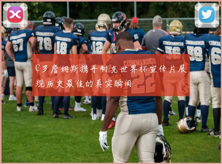 C罗詹姆斯携手耐克世界杯宣传片展现历史最佳的真实瞬间