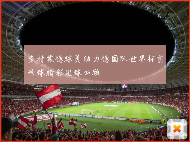 多特蒙德球员助力德国队世界杯首两球精彩进球回顾