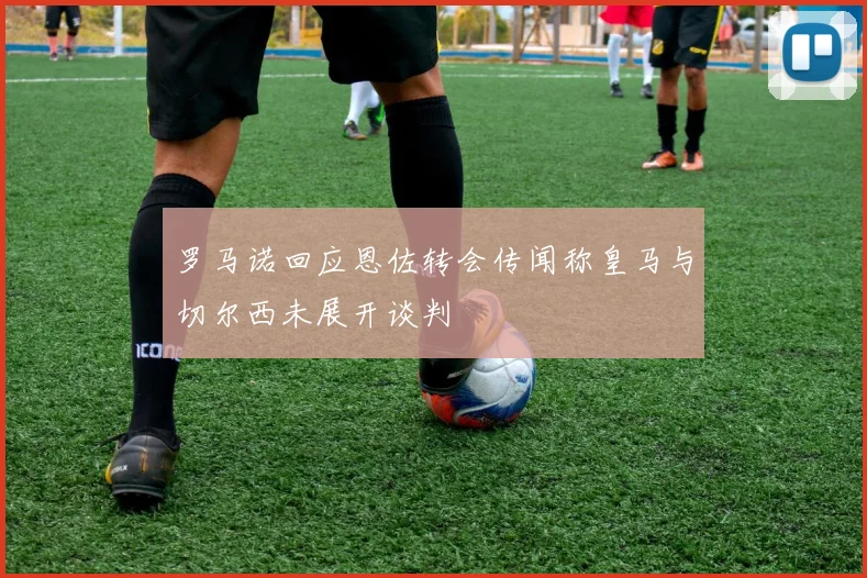 罗马诺回应恩佐转会传闻称皇马与切尔西未展开谈判