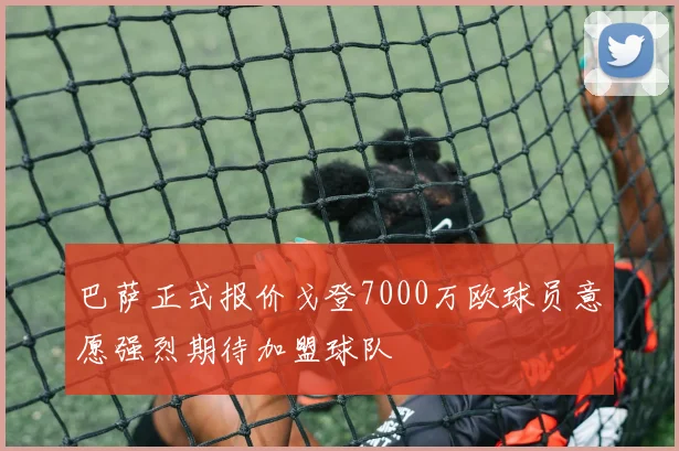 巴萨正式报价戈登7000万欧球员意愿强烈期待加盟球队
