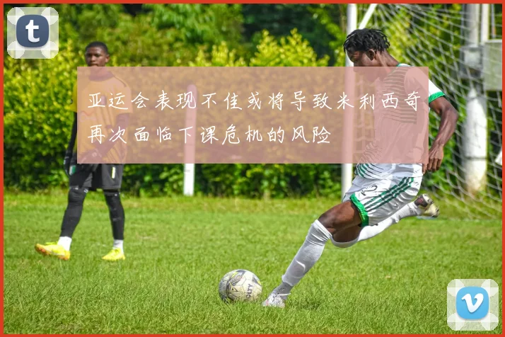 亚运会表现不佳或将导致米利西奇再次面临下课危机的风险