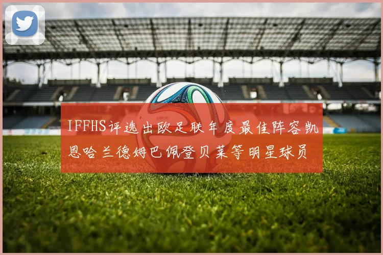 IFFHS评选出欧足联年度最佳阵容凯恩哈兰德姆巴佩登贝莱等明星球员入选