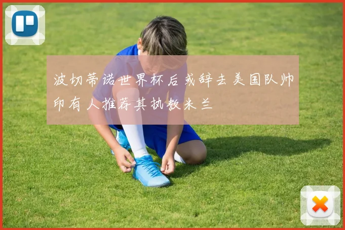 波切蒂诺世界杯后或辞去美国队帅印有人推荐其执教米兰