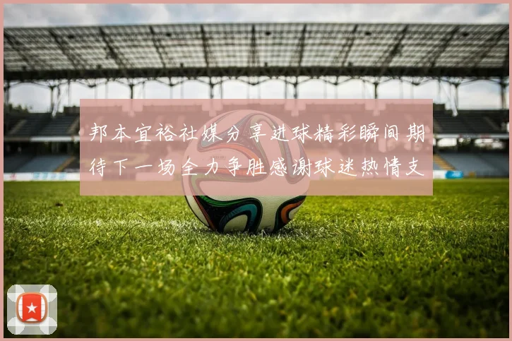邦本宜裕社媒分享进球精彩瞬间期待下一场全力争胜感谢球迷热情支持