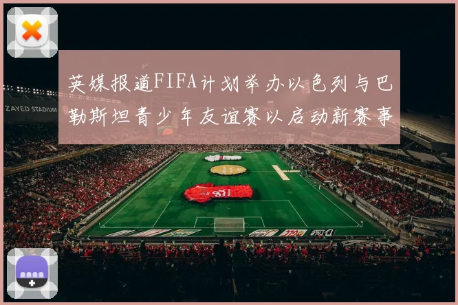 英媒报道FIFA计划举办以色列与巴勒斯坦青少年友谊赛以启动新赛事