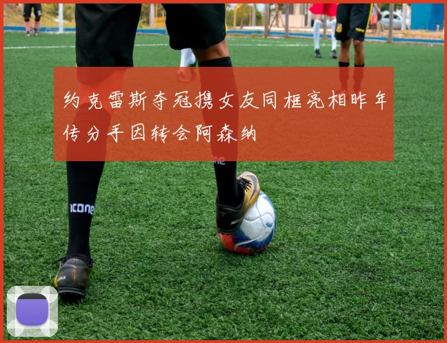 约克雷斯夺冠携女友同框亮相昨年传分手因转会阿森纳