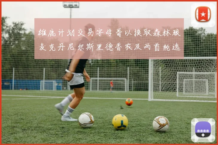 雄鹿计划交易字母哥以换取森林狼麦克丹尼尔斯里德香农及两首轮选秀权