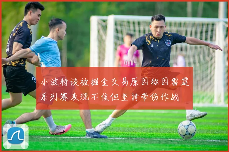 小波特谈被掘金交易原因称因雷霆系列赛表现不佳但坚持带伤作战