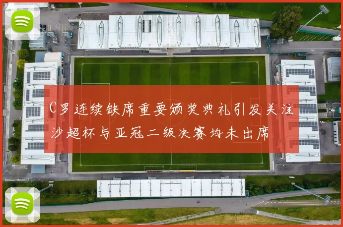 C罗连续缺席重要颁奖典礼引发关注沙超杯与亚冠二级决赛均未出席