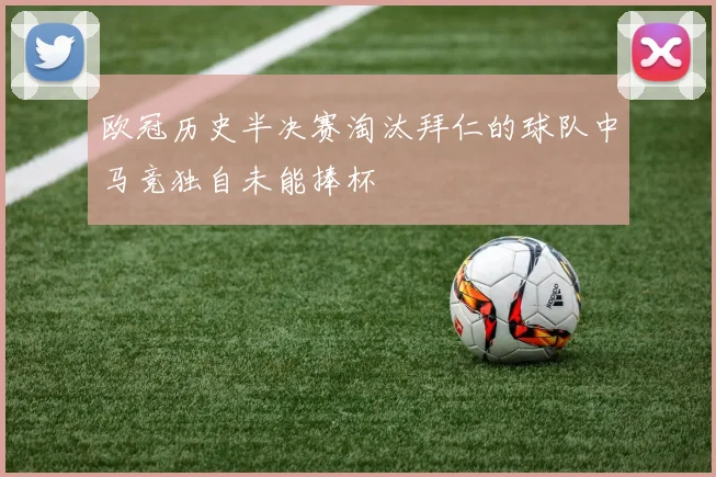 欧冠历史半决赛淘汰拜仁的球队中马竞独自未能捧杯