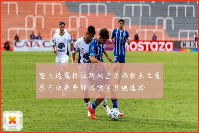 隆戈透露格拉斯纳坚定执教米兰意愿已放弃费耶诺德等其他选择