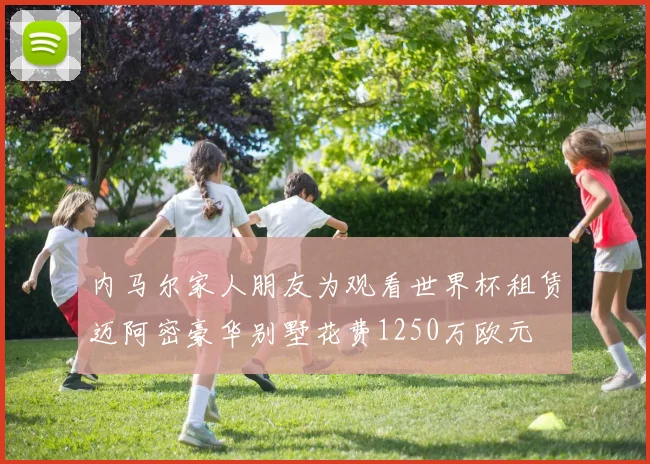 内马尔家人朋友为观看世界杯租赁迈阿密豪华别墅花费1250万欧元