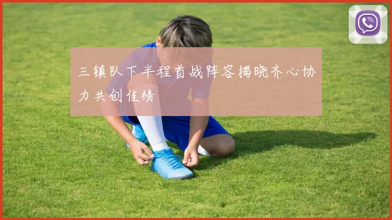 三镇队下半程首战阵容揭晓齐心协力共创佳绩