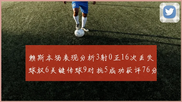 赖斯本场表现分析3射0正16次丢失球权6关键传球9对抗5成功获评76分