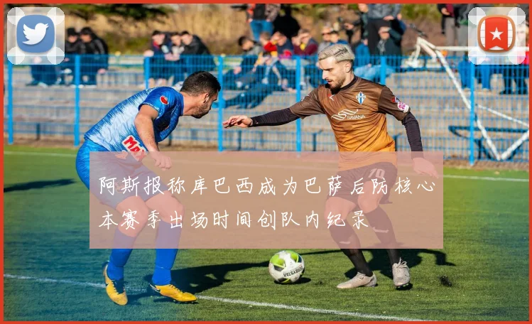 阿斯报称库巴西成为巴萨后防核心本赛季出场时间创队内纪录