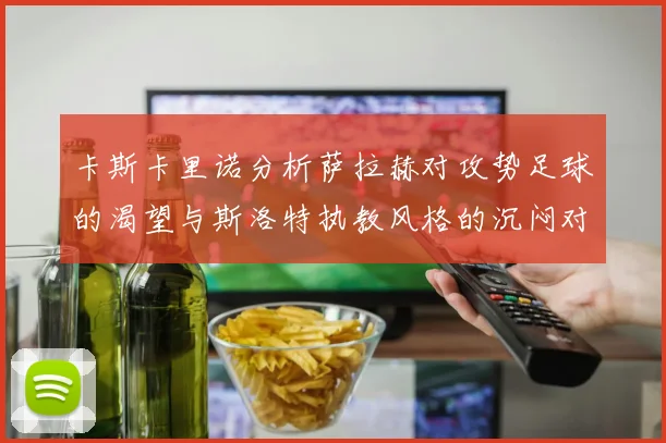 卡斯卡里诺分析萨拉赫对攻势足球的渴望与斯洛特执教风格的沉闷对比