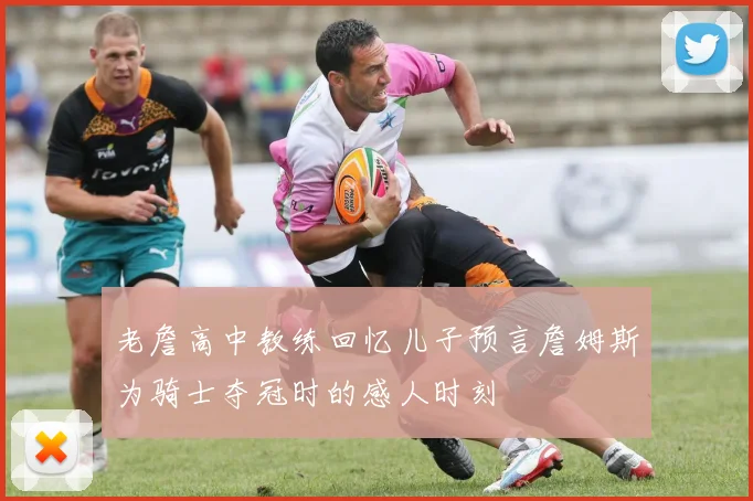 老詹高中教练回忆儿子预言詹姆斯为骑士夺冠时的感人时刻